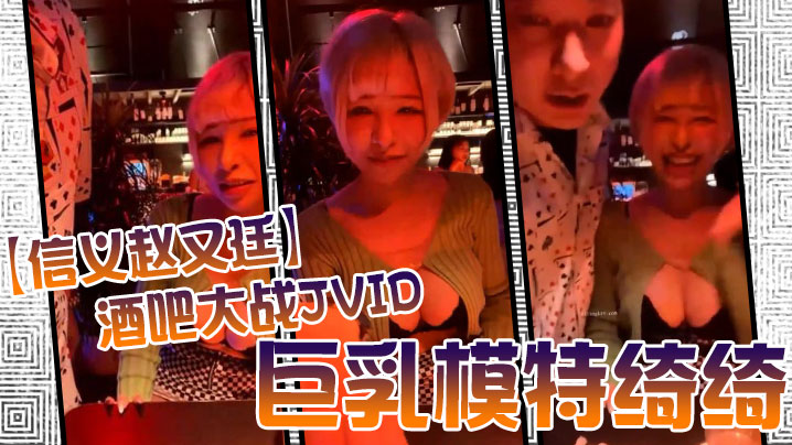 信义赵又廷酒吧狂撩巨乳模特绮绮，带回家连战两炮高潮收官