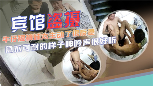 酒店偷拍：牛仔短裤妹主动献身，反差感爆棚！